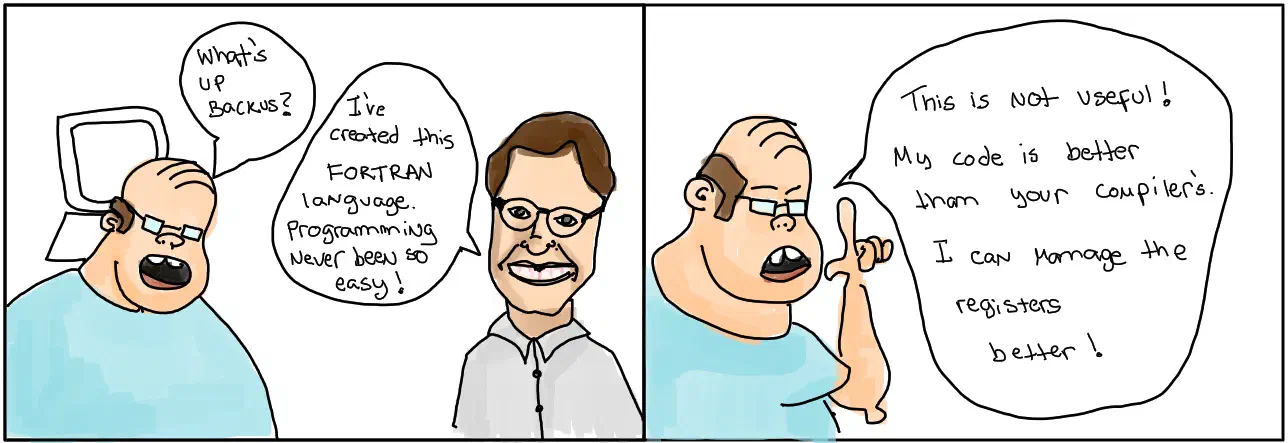 Two panel comic with two men talking. Man one: 'Hi Backus, what's up?', the other replies: 'I've created this FORTRAN language. Programming never been so easy!'. Man one replies: 'This is not useful! My code is better than your compiler's. I can manage the registers better!'